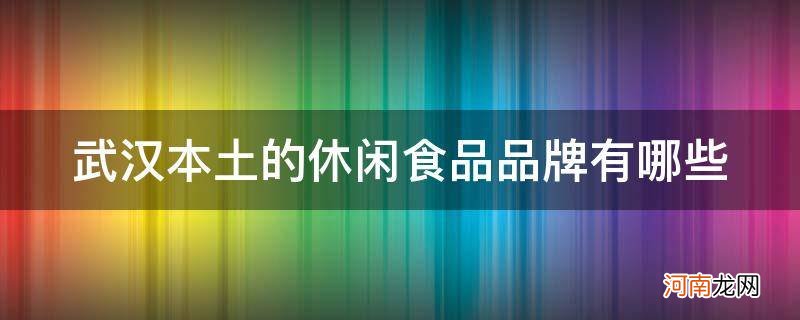 武汉有哪些零食品牌 武汉本土的休闲食品品牌有哪些