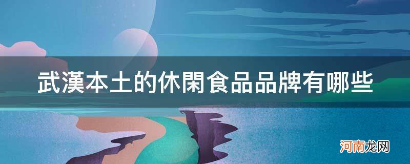 武汉有哪些零食品牌 武汉本土的休闲食品品牌有哪些