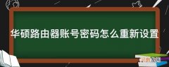 华硕路由器账号密码修改 华硕路由器账号密码怎么重新设置