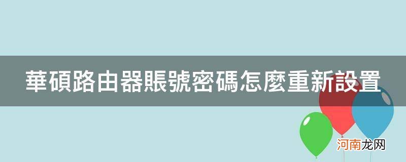 华硕路由器账号密码修改 华硕路由器账号密码怎么重新设置