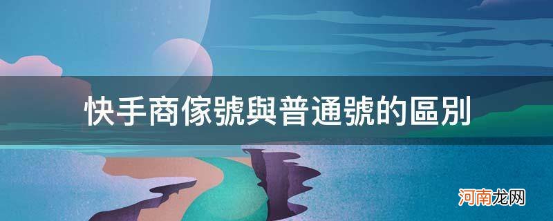 快手商家号和普通号 快手商家号与普通号的区别