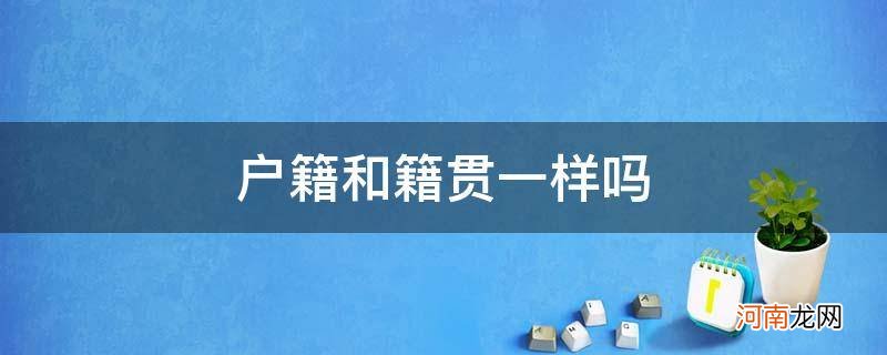 户籍所在地和籍贯一样吗 户籍和籍贯一样吗