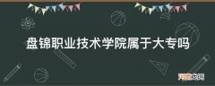 盘锦职业学院是大专吗 盘锦职业技术学院属于大专吗