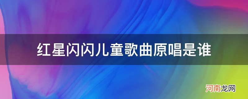 闪闪的红星歌曲原唱 红星闪闪儿童歌曲原唱是谁