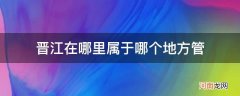 晋江属于哪里管辖 晋江在哪里属于哪个地方管