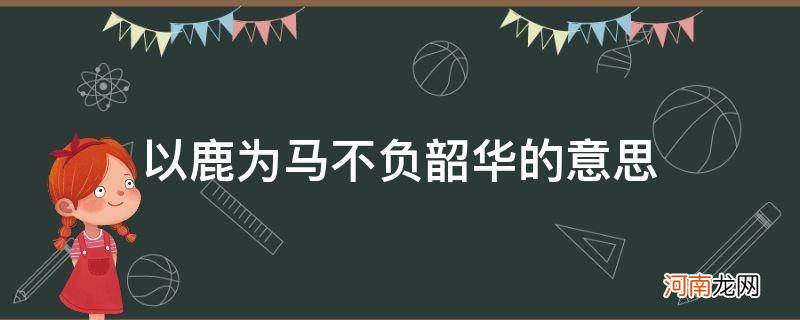 以马为鹿不负韶华什么意思 以鹿为马不负韶华的意思