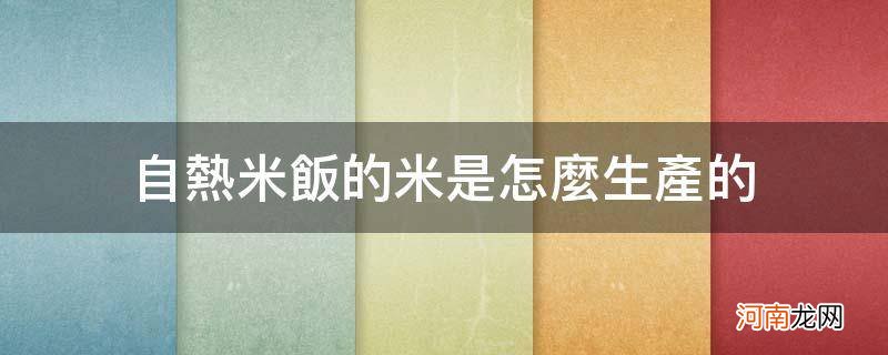 自热米饭的米是怎么加工的 自热米饭的米是怎么生产的