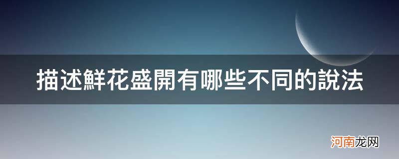 描述鲜花盛开有哪些不同的说法摘抄在下面的横线上 描述鲜花盛开有哪些不同的说法