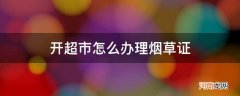 新开超市怎么办烟草证 开超市怎么办理烟草证