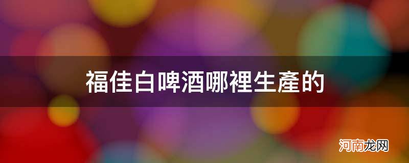 福佳白啤酒产地 福佳白啤酒哪里生产的