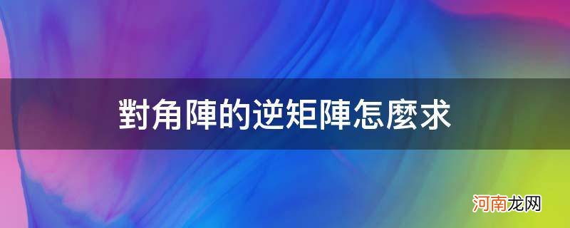 对角矩阵逆矩阵的求法 对角阵的逆矩阵怎么求