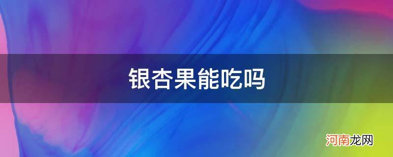 银杏果能吃吗有毒吗 银杏果能吃吗