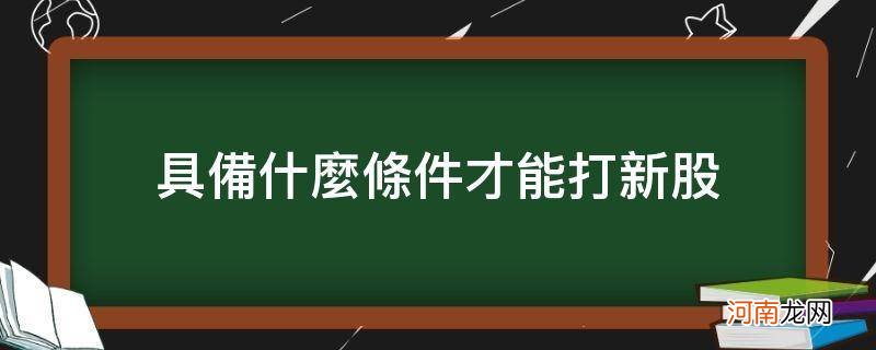 打新股需要什么条件 具备什么条件才能打新股