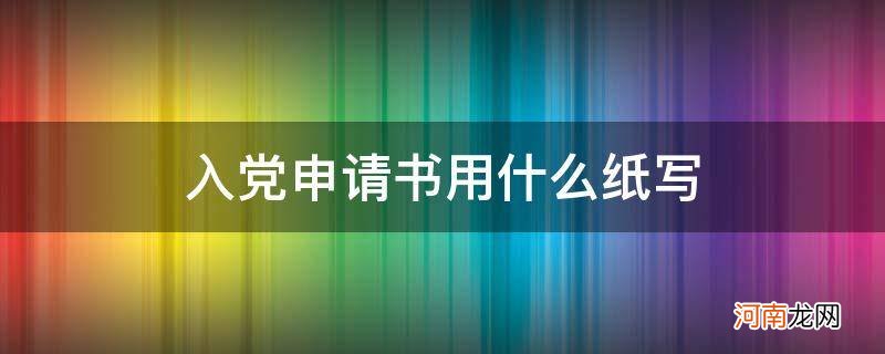 入党申请书用什么纸写图片 入党申请书用什么纸写