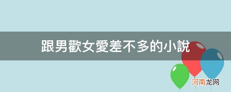 {&#8220;q&#8221;:&#8221;跟男欢女爱差不多的小说 跟男欢女爱差不多的小说