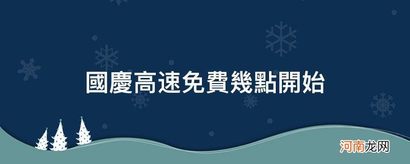 国庆高速免费是几点开始 国庆高速免费几点开始