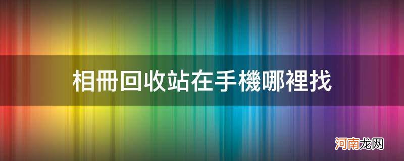 小米相册回收站在哪里找 相册回收站在手机哪里找