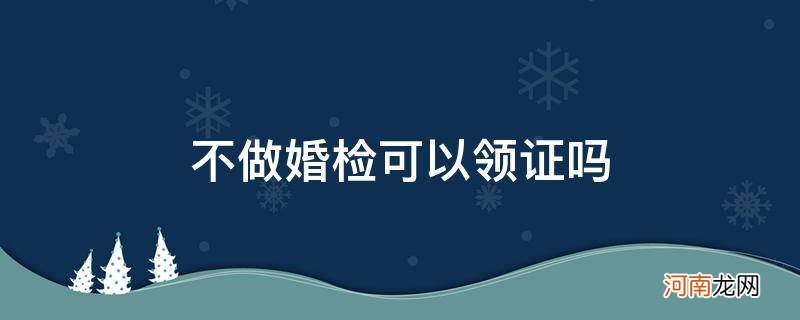 军婚不做婚检可以领证吗 不做婚检可以领证吗