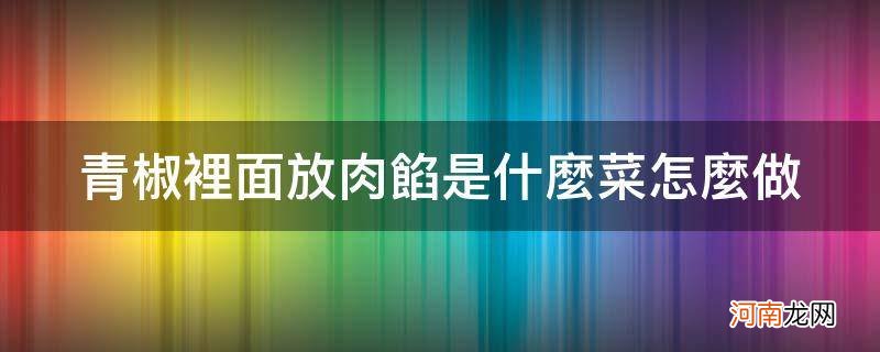 青椒里面放肉馅叫什么菜 青椒里面放肉馅是什么菜怎么做