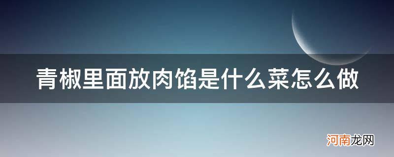 青椒里面放肉馅叫什么菜 青椒里面放肉馅是什么菜怎么做