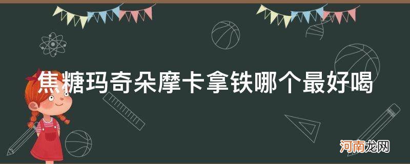 焦糖玛奇朵和拿铁哪个好喝 焦糖玛奇朵摩卡拿铁哪个最好喝