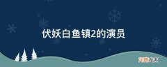 伏妖白鱼镇2演员表配角 伏妖白鱼镇2的演员