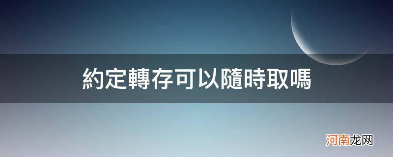 约定转存的钱能随时取出来用吗 约定转存可以随时取吗