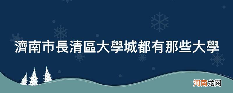 济南长清大学城位置 济南市长清区大学城都有那些大学