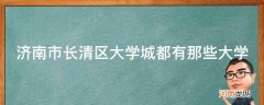 济南长清大学城位置 济南市长清区大学城都有那些大学