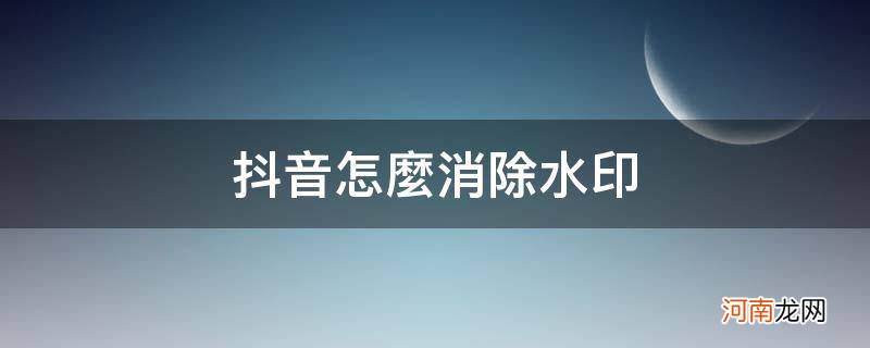 抖音怎么消除水印保存 抖音怎么消除水印