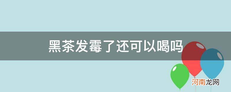 黑茶叶发霉还能喝吗 黑茶发霉了还可以喝吗