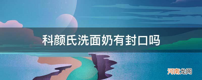 科颜氏洗面奶有没有塑封 科颜氏洗面奶有封口吗