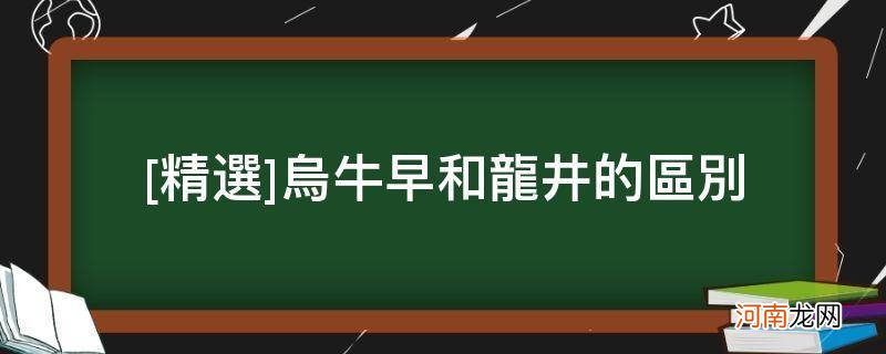 龙井与乌牛早 [精选]乌牛早和龙井的区别