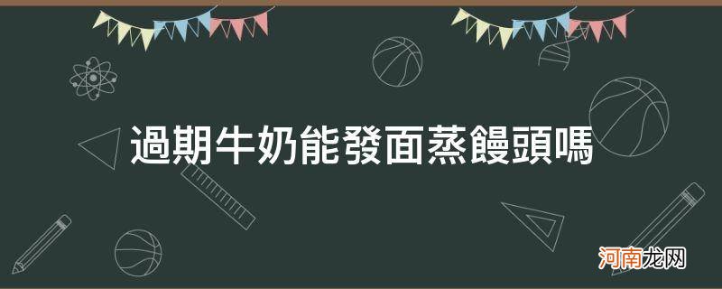 过期的牛奶能不能和面蒸馒头 过期牛奶能发面蒸馒头吗