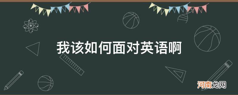 如何面对英语怎么说 我该如何面对英语啊