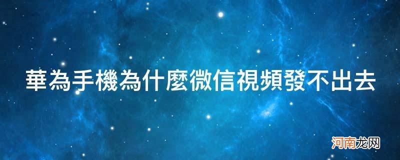 华为微信发不了视频是怎么回事 华为手机为什么微信视频发不出去