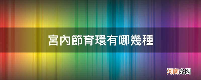 宫内节育环都有哪几种 宫内节育环有哪几种