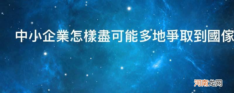 中小企业可以通过哪些方式获得资金? 中小企业怎样尽可能多地争取到国家或地方政府扶持资金