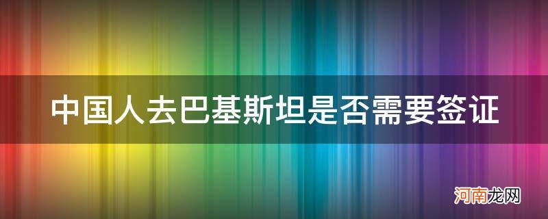 中国公民去巴基斯坦需要签证吗 中国人去巴基斯坦是否需要签证