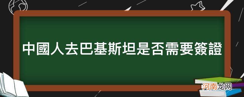 中国公民去巴基斯坦需要签证吗 中国人去巴基斯坦是否需要签证