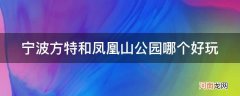 宁波方特和宁波罗蒙环球公园,哪个好玩 宁波方特和凤凰山公园哪个好玩