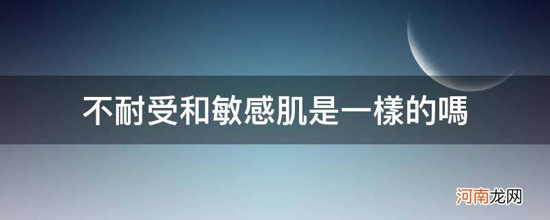 敏感肌和耐受肌的区别 不耐受和敏感肌是一样的吗