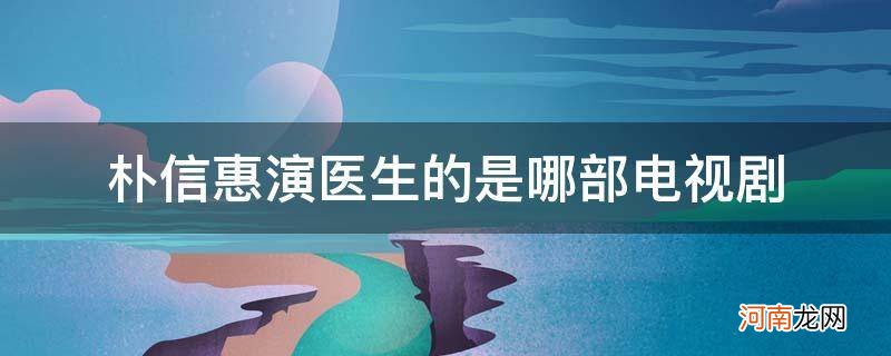 韩国朴信惠演的医生是什么电视剧 朴信惠演医生的是哪部电视剧