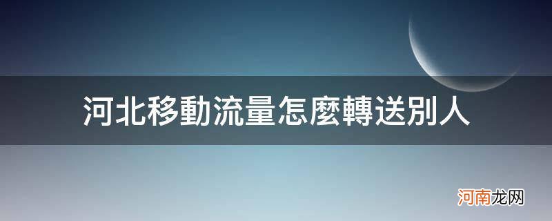 河北移动怎么把流量转赠别人 河北移动流量怎么转送别人