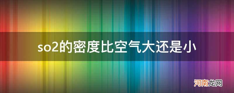 so2密度比空气大吗 so2的密度比空气大还是小