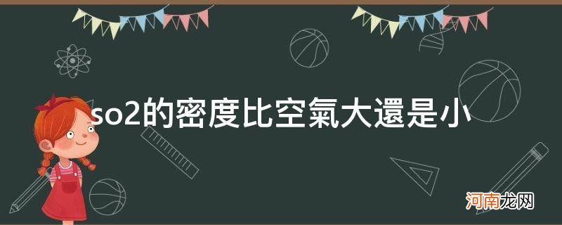 so2密度比空气大吗 so2的密度比空气大还是小