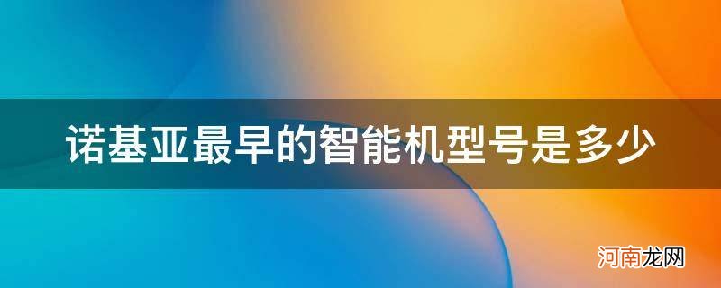 诺基亚最早的智能机是什么时候 诺基亚最早的智能机型号是多少