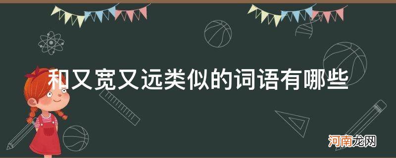 又宽又远一样的词语有哪些 和又宽又远类似的词语有哪些