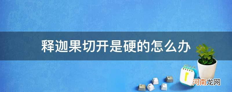 释迦果生的切开怎么办 释迦果切开是硬的怎么办