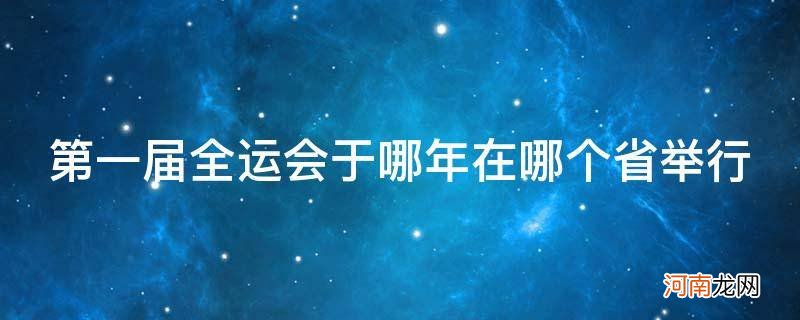 第一次全运会于哪年在哪个省举行 第一届全运会于哪年在哪个省举行